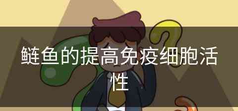 鲢鱼的提高免疫细胞活性(鲢鱼的提高免疫细胞活性的方法)